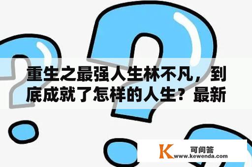 重生之最强人生林不凡，到底成就了怎样的人生？最新章节又有哪些精彩内容？