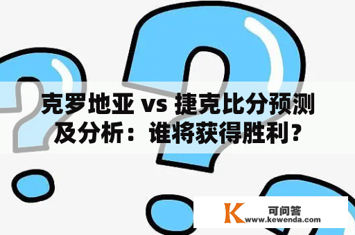 克罗地亚 vs 捷克比分预测及分析：谁将获得胜利？