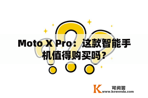 Moto X Pro：这款智能手机值得购买吗？