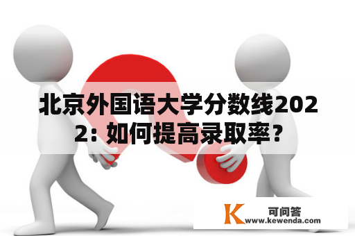 北京外国语大学分数线2022: 如何提高录取率？