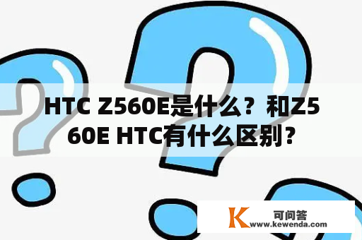 HTC Z560E是什么？和Z560E HTC有什么区别？
