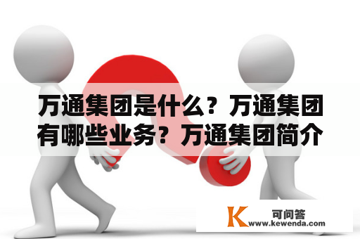 万通集团是什么？万通集团有哪些业务？万通集团简介是怎样的？