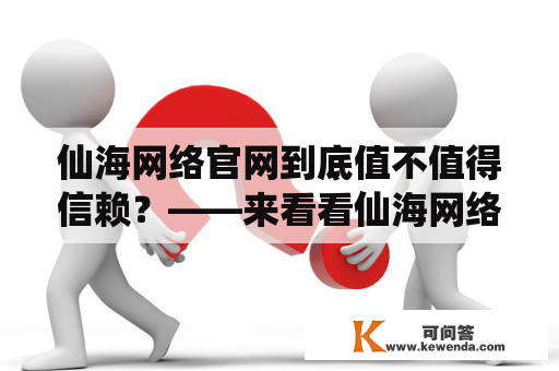 仙海网络官网到底值不值得信赖？——来看看仙海网络的发展历程以及其官网的真实情况吧！