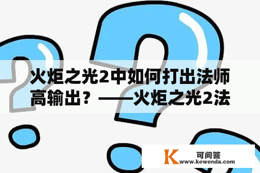 火炬之光2中如何打出法师高输出？——火炬之光2法师攻略及火炬之光2法师攻略大全