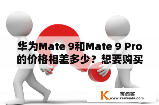 华为Mate 9和Mate 9 Pro的价格相差多少？想要购买华为Mate 9系列的用户看过来！