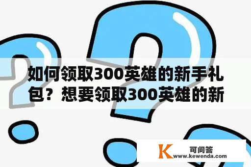 如何领取300英雄的新手礼包？想要领取300英雄的新手礼包，该怎么做呢？300英雄新手礼包是针对刚开始接触这个游戏的玩家准备的，礼包中包含了各种有用的物品，可以帮助玩家更好的熟悉这个游戏。