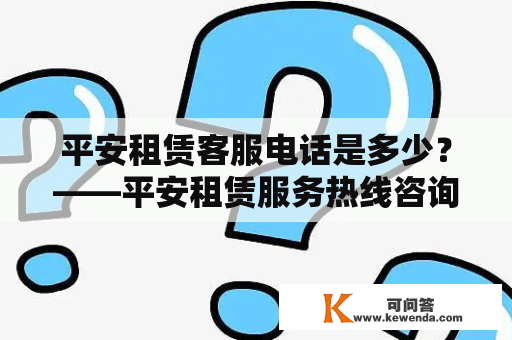 平安租赁客服电话是多少？——平安租赁服务热线咨询电话申请流程与注意事项