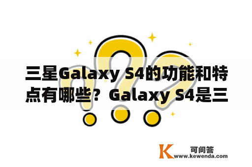 三星Galaxy S4的功能和特点有哪些？Galaxy S4是三星公司发布的一款智能手机。它具有许多出色的功能和特点，使其成为当时最畅销的手机之一。