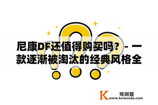 尼康DF还值得购买吗？- 一款逐渐被淘汰的经典风格全画幅单反