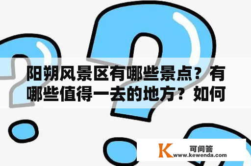 阳朔风景区有哪些景点？有哪些值得一去的地方？如何才能在有限的时间内看到最美的景色？以下是对阳朔风景区景点的详细描述。