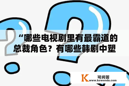 “哪些电视剧里有最霸道的总裁角色？有哪些韩剧中塑造了令人又爱又恨的霸道总裁？”