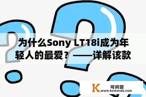 为什么Sony LT18i成为年轻人的最爱？——详解该款智能手机的出众品质和流行因素