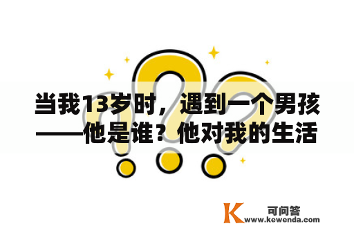 当我13岁时，遇到一个男孩——他是谁？他对我的生活产生了什么影响？