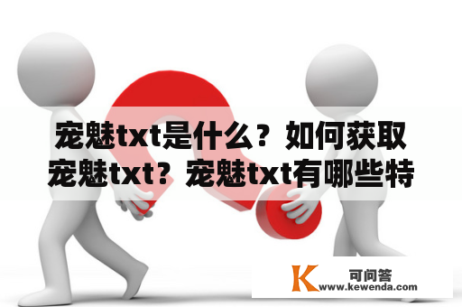 宠魅txt是什么？如何获取宠魅txt？宠魅txt有哪些特点和优势？