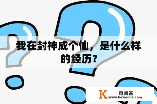 我在封神成个仙，是什么样的经历？