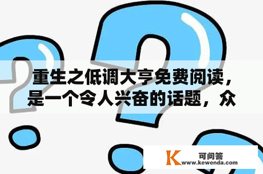 重生之低调大亨免费阅读，是一个令人兴奋的话题，众多读者都在寻找这样的小说。这个小说的主角是一位重生者，他从一个普通人变成了一个富有的大亨。他的经历是非常有趣的，让人不禁捧腹大笑。