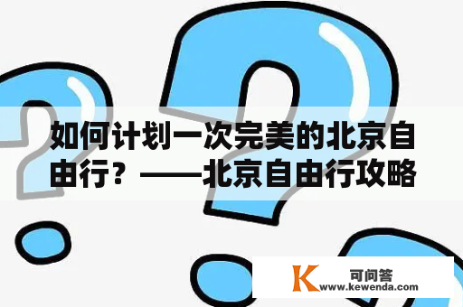 如何计划一次完美的北京自由行？——北京自由行攻略及路线及住宿推荐及北京自由行导游推荐