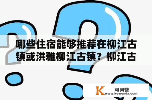 哪些住宿能够推荐在柳江古镇或洪雅柳江古镇？柳江古镇住宿推荐及洪雅柳江古镇住宿推荐