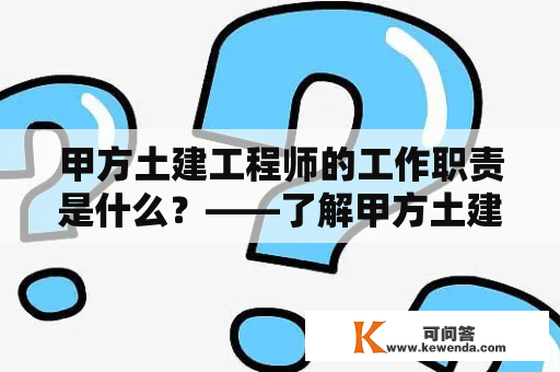 甲方土建工程师的工作职责是什么？——了解甲方土建工程师的工作内容与职责