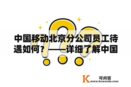 中国移动北京分公司员工待遇如何？——详细了解中国移动北京分公司工作环境与福利待遇