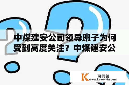 中煤建安公司领导班子为何受到高度关注？中煤建安公司是一家以建筑工程、装备制造、矿山开发等为主营业务的国有企业，其领导班子一直备受关注。从公司成立至今，中煤建安公司的领导班子在企业经营中一直扮演着重要角色，他们的决策和管理决定了企业的发展和前景。那么，中煤建安公司领导班子为什么如此受到高度关注呢？