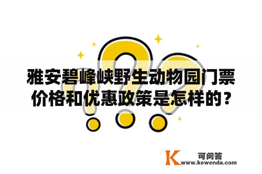 雅安碧峰峡野生动物园门票价格和优惠政策是怎样的？