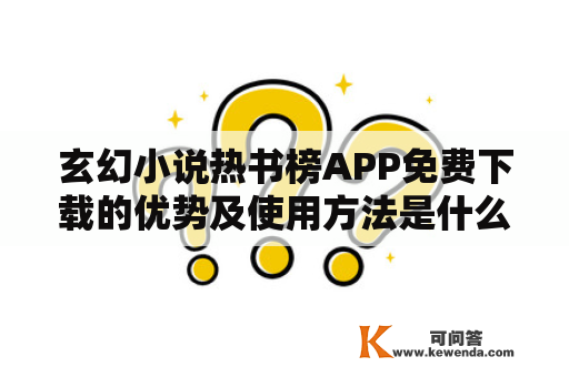 玄幻小说热书榜APP免费下载的优势及使用方法是什么？ 玄幻小说热书榜APP、热书榜、免费下载、优势、使用方法