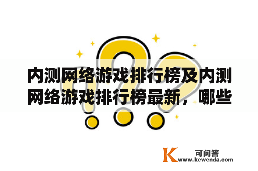 内测网络游戏排行榜及内测网络游戏排行榜最新，哪些游戏入选？内测、网络游戏、排行榜、最新