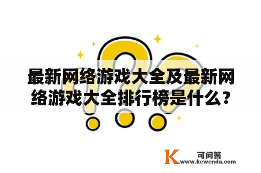 最新网络游戏大全及最新网络游戏大全排行榜是什么？最新网络游戏大全和最新网络游戏大全排行榜是游戏爱好者必备的参考资料，它们包含了当前最热门、最流行的网络游戏，帮助玩家选择适合自己的游戏，同时也记录了玩家对游戏的喜好。下面将详细介绍这两个榜单的特点和内容。