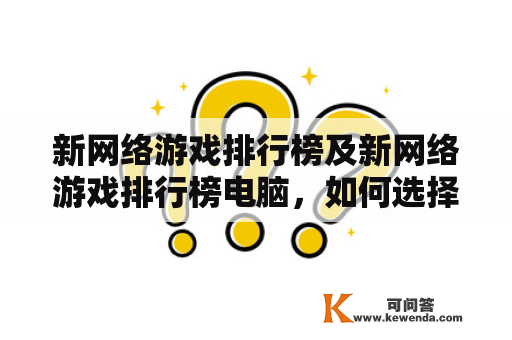 新网络游戏排行榜及新网络游戏排行榜电脑，如何选择最佳游戏？