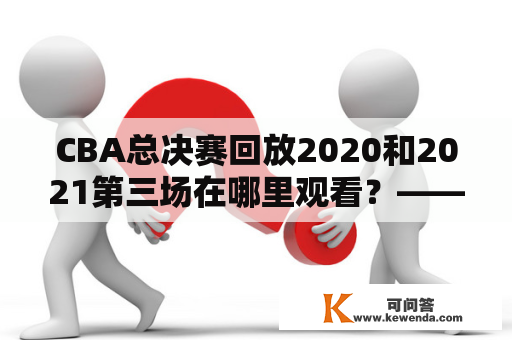 CBA总决赛回放2020和2021第三场在哪里观看？——以球迷视角分享