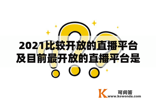 2021比较开放的直播平台及目前最开放的直播平台是哪个？