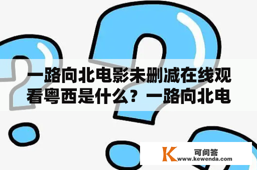 一路向北电影未删减在线观看粤西是什么？一路向北电影是中国大陆的一部电影作品，于2002年上映，由于该片讲述的主题和情节深受观众喜爱，一直备受关注。而未删减在线观看粤西则指该电影的未删减版本，可在线观看的地区为粤西地区。下面我们来一起了解一下这部电影的详细信息。