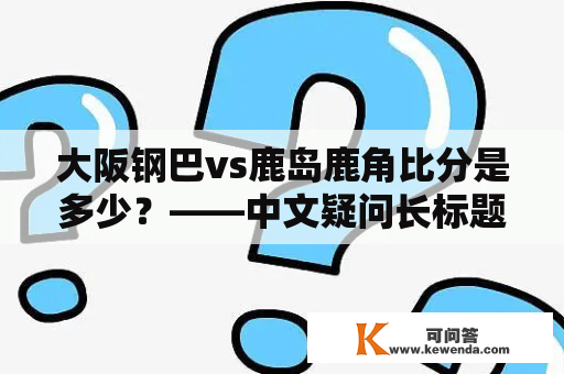 大阪钢巴vs鹿岛鹿角比分是多少？——中文疑问长标题