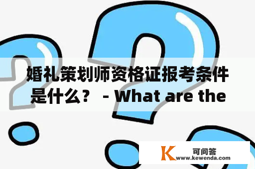 婚礼策划师资格证报考条件是什么？ - What are the requirements for taking the wedding planner certification exam?