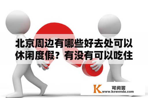 北京周边有哪些好去处可以休闲度假？有没有可以吃住玩一体的度假村？