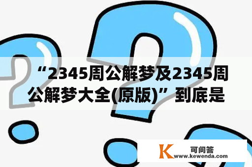 “2345周公解梦及2345周公解梦大全(原版)”到底是什么？——一份权威解梦资源指南