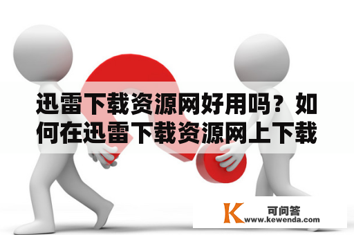 迅雷下载资源网好用吗？如何在迅雷下载资源网上下载资源？为什么使用迅雷下载？有哪些迅雷下载资源网站？