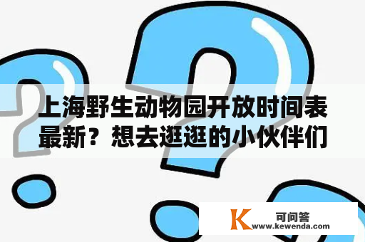 上海野生动物园开放时间表最新？想去逛逛的小伙伴们赶紧收藏呀！