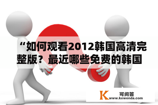 “如何观看2012韩国高清完整版？最近哪些免费的韩国电影可以高清播放？”