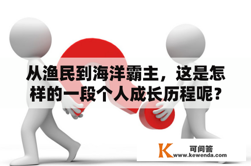 从渔民到海洋霸主，这是怎样的一段个人成长历程呢？渔民、海洋、成长、人生、经历