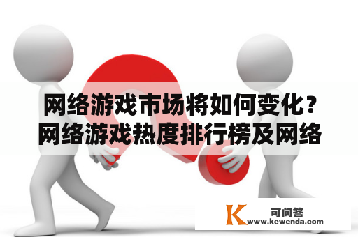 网络游戏市场将如何变化？网络游戏热度排行榜及网络游戏热度排行榜2023