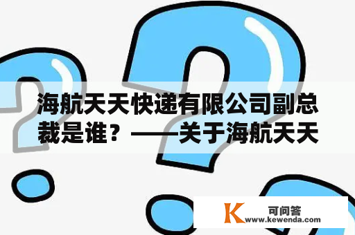 海航天天快递有限公司副总裁是谁？——关于海航天天快递有限公司及其副总裁的全面介绍