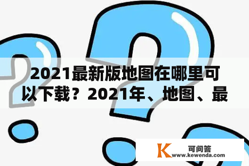 2021最新版地图在哪里可以下载？2021年、地图、最新版、下载