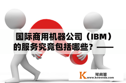 国际商用机器公司（IBM）的服务究竟包括哪些？——了解IBM的服务内容