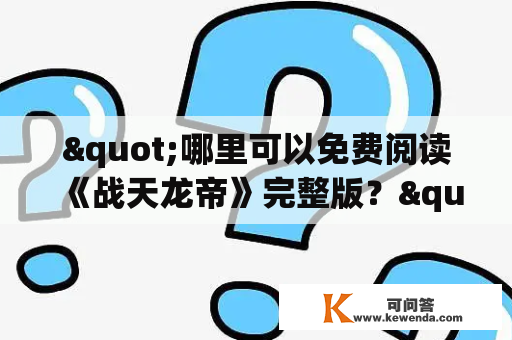 "哪里可以免费阅读《战天龙帝》完整版？"这是很多读者心中的疑问。下面，为您介绍一下关于战天龙帝免费全文阅读的相关信息。