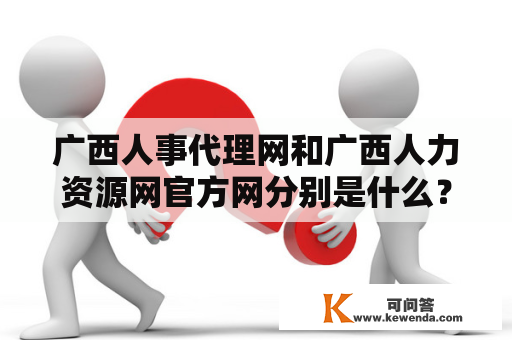 广西人事代理网和广西人力资源网官方网分别是什么？如何使用它们来解决个人或企业的人力资源问题？