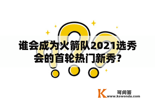 谁会成为火箭队2021选秀会的首轮热门新秀？