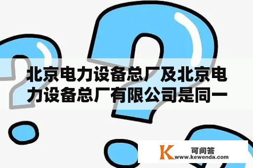 北京电力设备总厂及北京电力设备总厂有限公司是同一家公司吗？