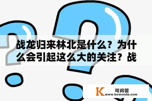 战龙归来林北是什么？为什么会引起这么大的关注？战龙归来、战龙归来林北